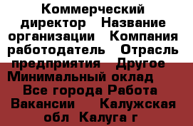 Коммерческий директор › Название организации ­ Компания-работодатель › Отрасль предприятия ­ Другое › Минимальный оклад ­ 1 - Все города Работа » Вакансии   . Калужская обл.,Калуга г.